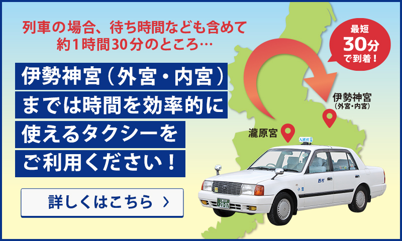 伊勢神宮（外宮・内宮）までは時間を効率的に使えるタクシーをご利用ください！列車の場合、滝原宮から伊勢神宮まで待ち時間なども含めて約1時間30分のところ…滝原西村ハイヤーなら最短30分で到着！詳しくはこちら